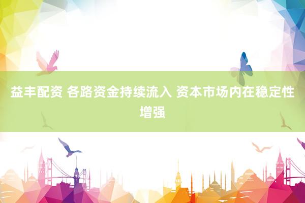 益丰配资 各路资金持续流入 资本市场内在稳定性增强