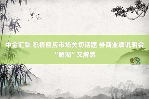 中金汇融 积极回应市场关切话题 券商业绩说明会“解渴”又解惑
