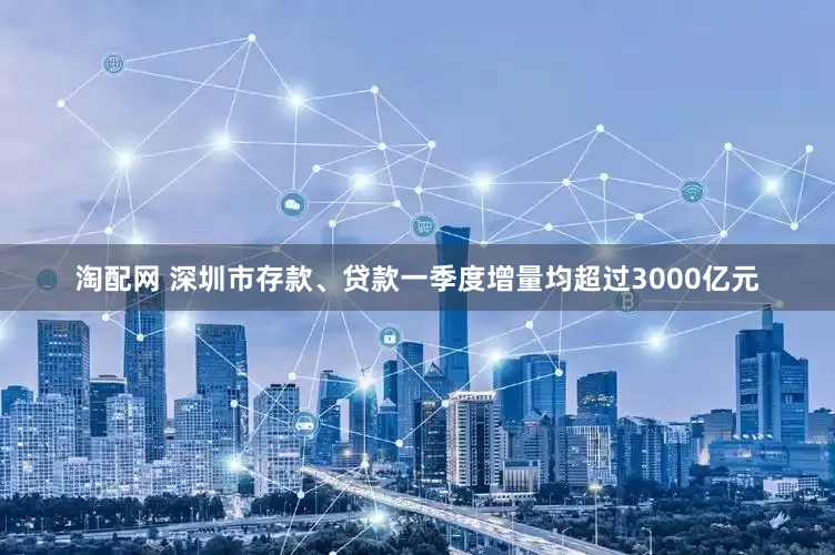 淘配网 深圳市存款、贷款一季度增量均超过3000亿元
