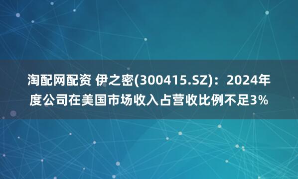淘配网配资 伊之密(300415.SZ)：2024年度公司在美国市场收入占营收比例不足3%