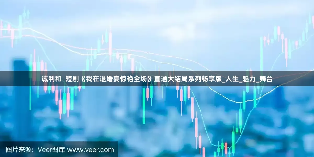 诚利和  短剧《我在退婚宴惊艳全场》直通大结局系列畅享版_人生_魅力_舞台