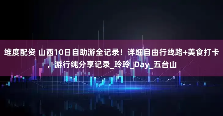 维度配资 山西10日自助游全记录！详细自由行线路+美食打卡，游行纯分享记录_玲玲_Day_五台山