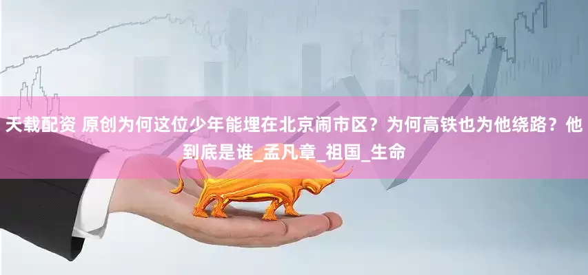 天载配资 原创为何这位少年能埋在北京闹市区？为何高铁也为他绕路？他到底是谁_孟凡章_祖国_生命