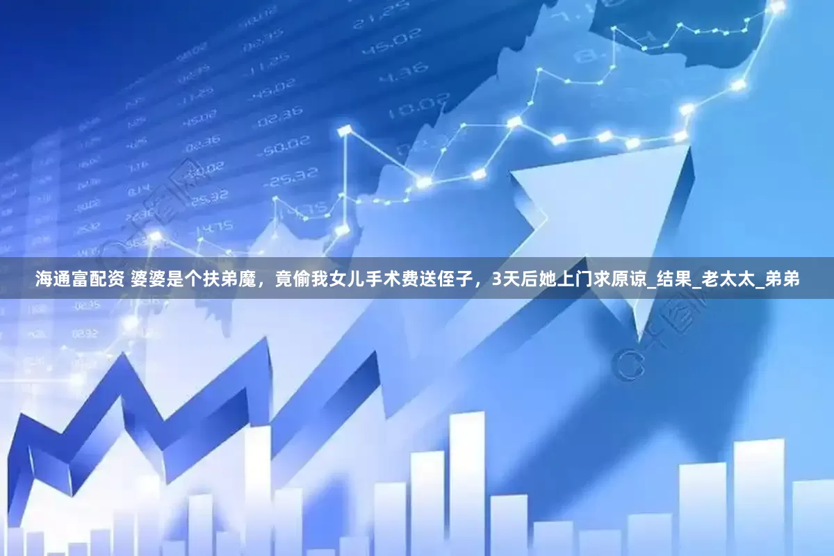海通富配资 婆婆是个扶弟魔，竟偷我女儿手术费送侄子，3天后她上门求原谅_结果_老太太_弟弟