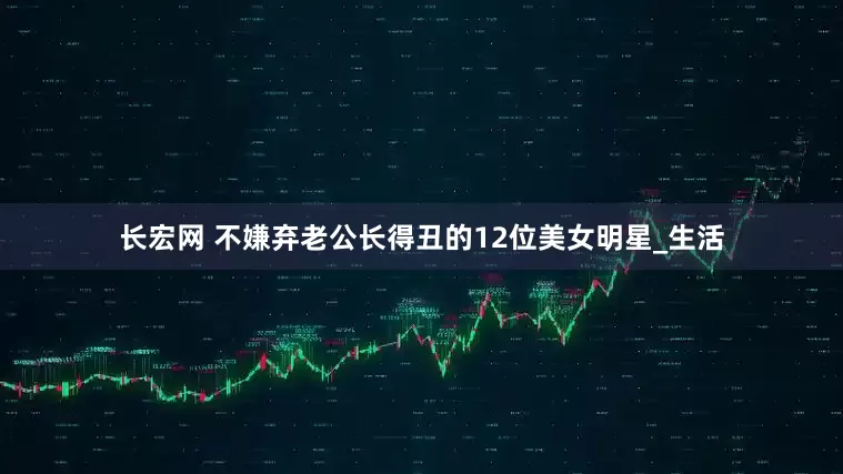 长宏网 不嫌弃老公长得丑的12位美女明星_生活