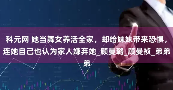 科元网 她当舞女养活全家，却给妹妹带来恐惧，连她自己也认为家人嫌弃她_顾曼璐_顾曼祯_弟弟