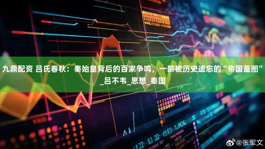 九鼎配资 吕氏春秋：秦始皇背后的百家争鸣，一部被历史遗忘的“帝国蓝图”_吕不韦_思想_秦国