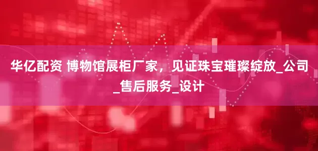 华亿配资 博物馆展柜厂家，见证珠宝璀璨绽放_公司_售后服务_设计