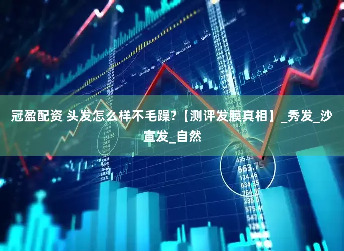 冠盈配资 头发怎么样不毛躁?【测评发膜真相】_秀发_沙宣发_自然