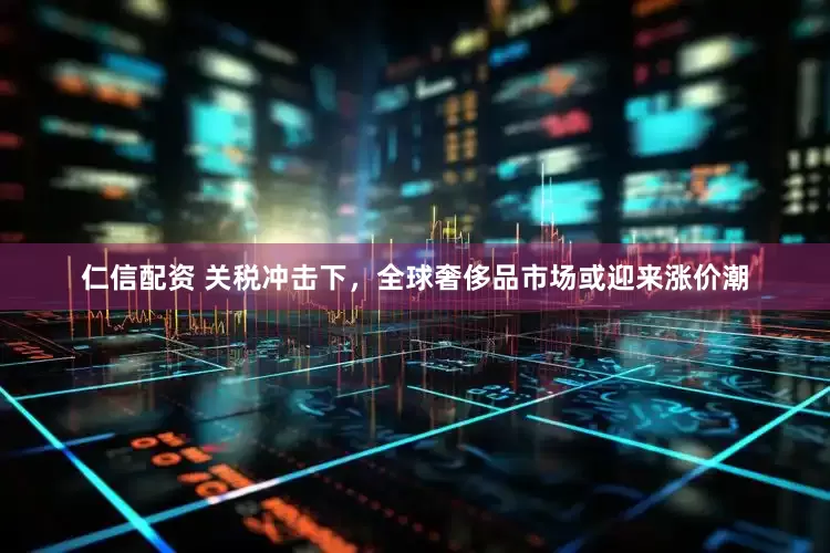 仁信配资 关税冲击下，全球奢侈品市场或迎来涨价潮