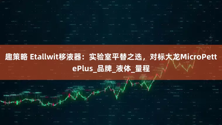 趣策略 Etallwit移液器：实验室平替之选，对标大龙MicroPettePlus_品牌_液体_量程