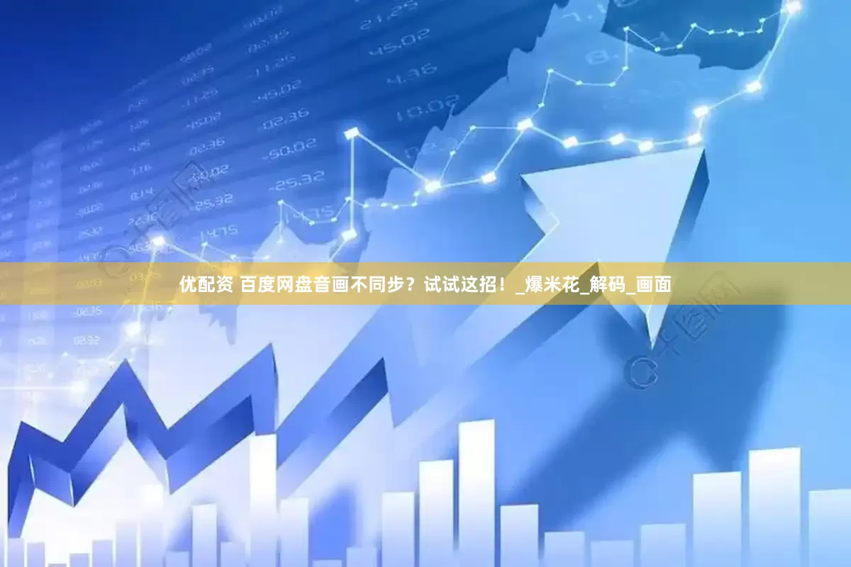 优配资 百度网盘音画不同步？试试这招！_爆米花_解码_画面