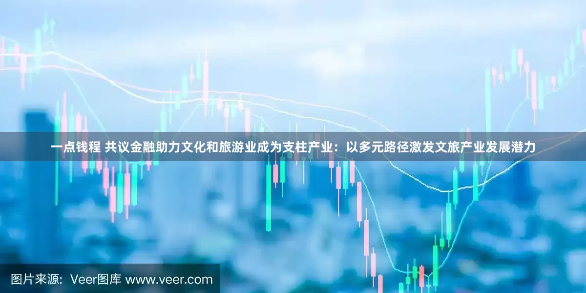 一点钱程 共议金融助力文化和旅游业成为支柱产业：以多元路径激发文旅产业发展潜力