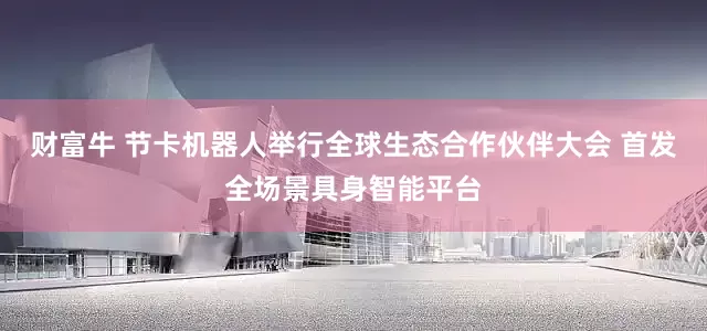 财富牛 节卡机器人举行全球生态合作伙伴大会 首发全场景具身智能平台