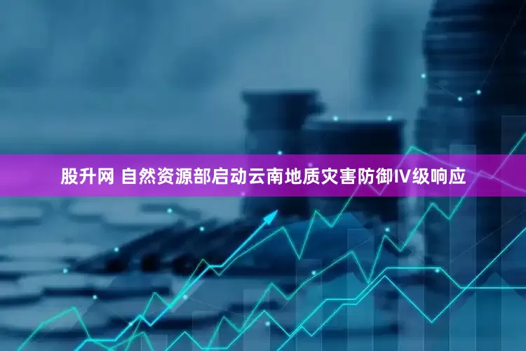 股升网 自然资源部启动云南地质灾害防御Ⅳ级响应