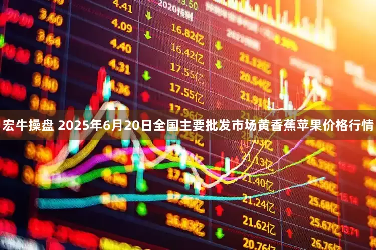 宏牛操盘 2025年6月20日全国主要批发市场黄香蕉苹果价格行情