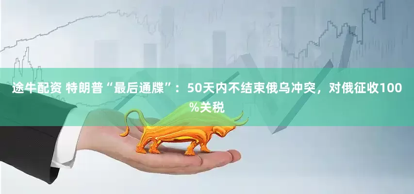 途牛配资 特朗普“最后通牒”：50天内不结束俄乌冲突，对俄征收100%关税