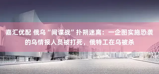 嘉汇优配 俄乌“间谍战”扑朔迷离：一企图实施恐袭的乌情报人员被打死，俄特工在乌被杀