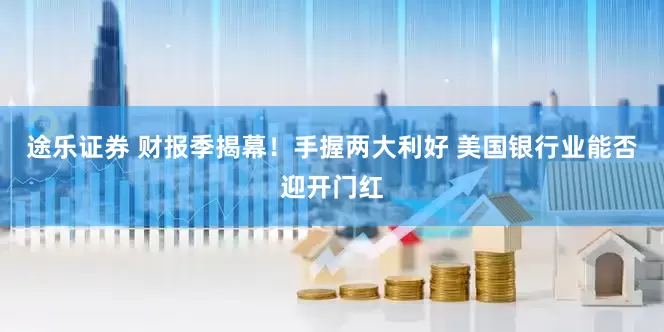 途乐证券 财报季揭幕！手握两大利好 美国银行业能否迎开门红