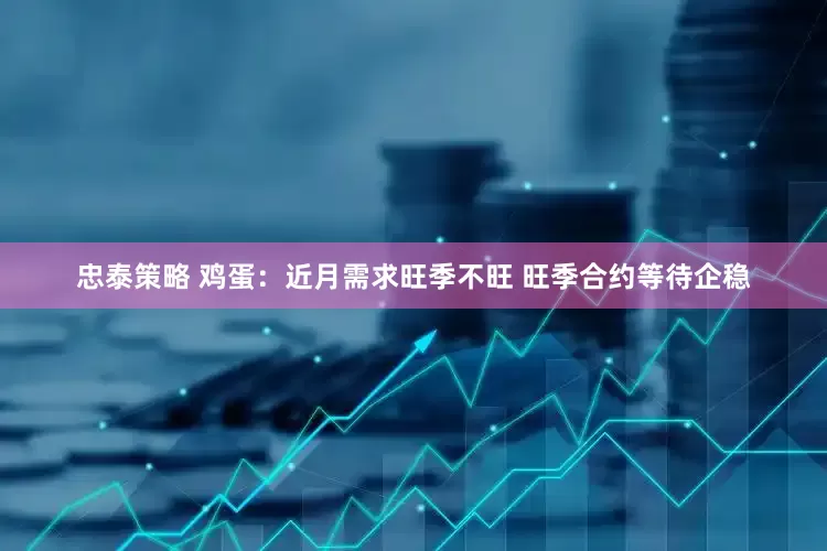 忠泰策略 鸡蛋：近月需求旺季不旺 旺季合约等待企稳