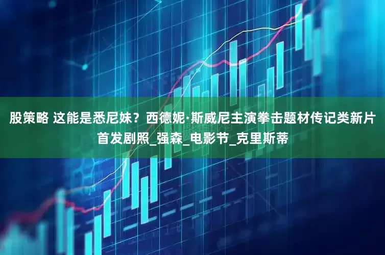 股策略 这能是悉尼妹？西德妮·斯威尼主演拳击题材传记类新片首发剧照_强森_电影节_克里斯蒂