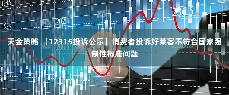 天金策略 【12315投诉公示】消费者投诉好莱客不符合国家强制性标准问题