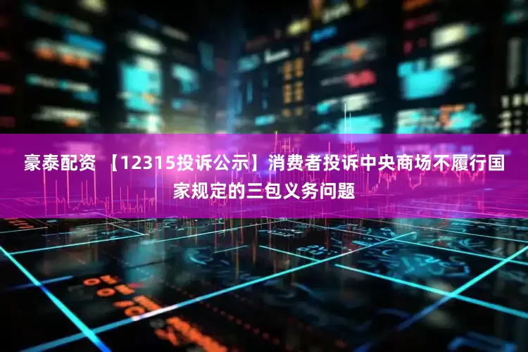 豪泰配资 【12315投诉公示】消费者投诉中央商场不履行国家规定的三包义务问题