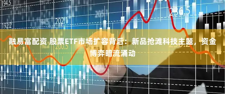融易富配资 股票ETF市场扩容背后：新品抢滩科技主题，资金博弈暗流涌动