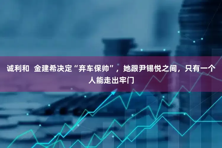 诚利和  金建希决定“弃车保帅”，她跟尹锡悦之间，只有一个人能走出牢门