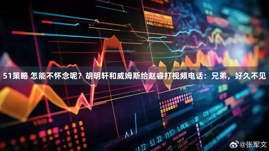 51策略 怎能不怀念呢？胡明轩和威姆斯给赵睿打视频电话：兄弟，好久不见