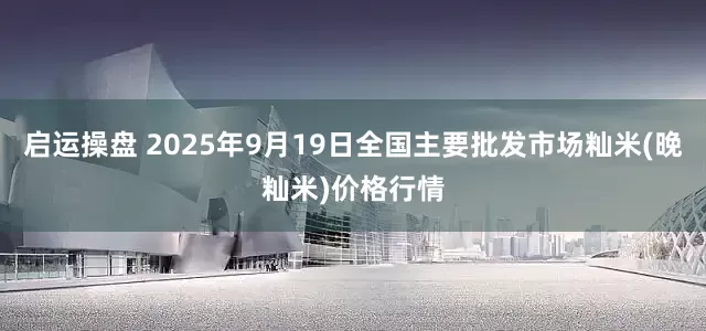 启运操盘 2025年9月19日全国主要批发市场籼米(晚籼米)价格行情