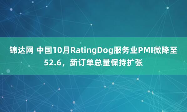 锦达网 中国10月RatingDog服务业PMI微降至52.6，新订单总量保持扩张