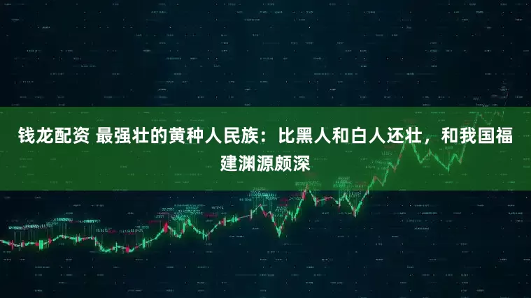 钱龙配资 最强壮的黄种人民族：比黑人和白人还壮，和我国福建渊源颇深