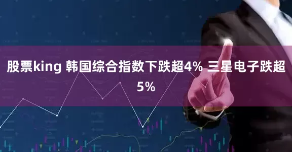 股票king 韩国综合指数下跌超4% 三星电子跌超5%
