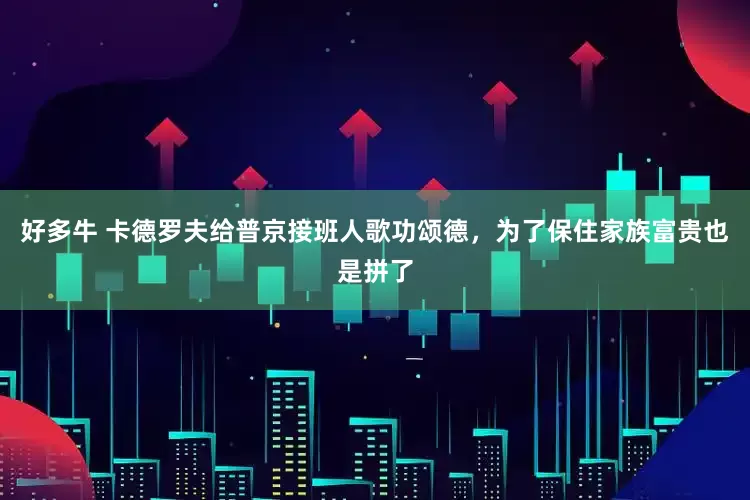 好多牛 卡德罗夫给普京接班人歌功颂德，为了保住家族富贵也是拼了